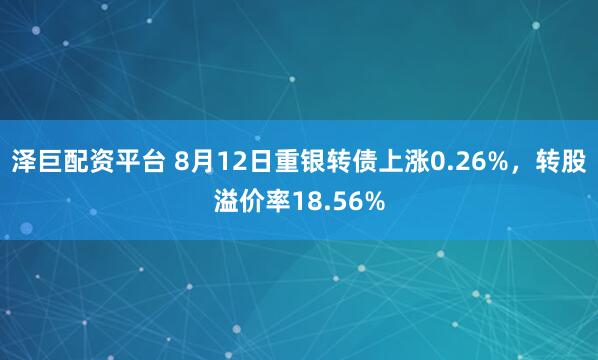 泽巨配资平台 8月12日重银转债上涨0.26%，转股溢价率18.56%
