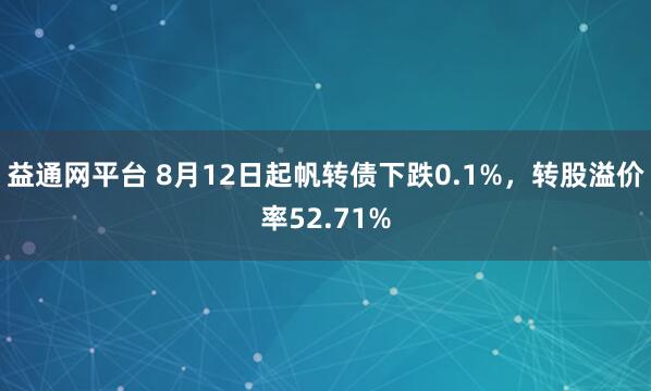 益通网平台 8月12日起帆转债下跌0.1%，转股溢价率52.71%