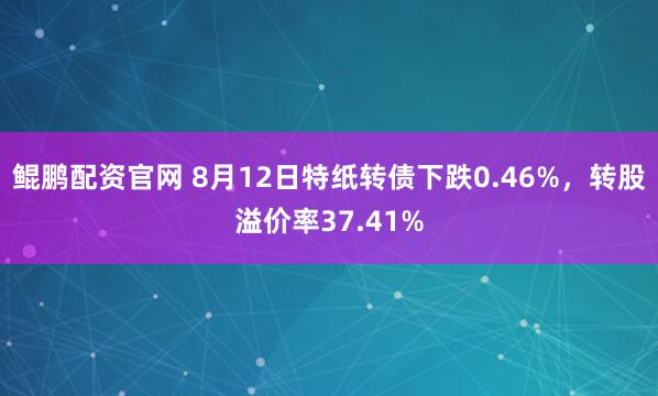 鲲鹏配资官网 8月12日特纸转债下跌0.46%，转股溢价率37.41%
