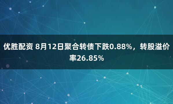 优胜配资 8月12日聚合转债下跌0.88%，转股溢价率26.85%