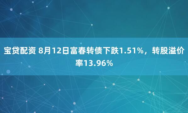 宝贷配资 8月12日富春转债下跌1.51%，转股溢价率13.96%