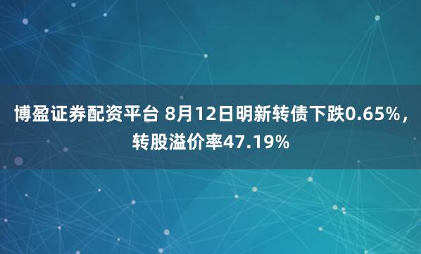 博盈证券配资平台 8月12日明新转债下跌0.65%，转股溢价率47.19%