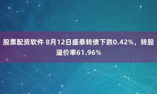 股票配资软件 8月12日盛泰转债下跌0.42%，转股溢价率61.96%