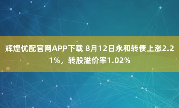 辉煌优配官网APP下载 8月12日永和转债上涨2.21%，转股溢价率1.02%