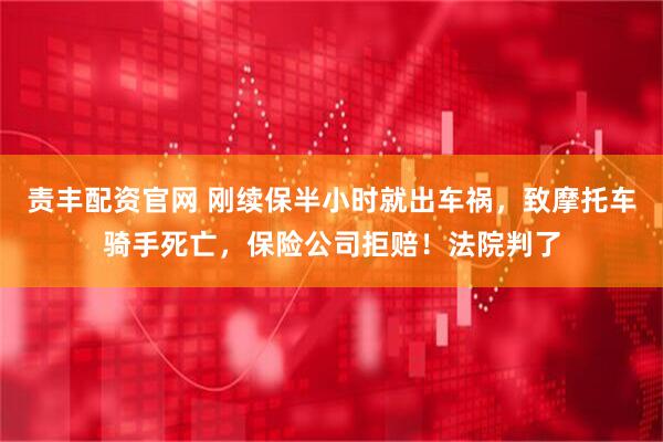 责丰配资官网 刚续保半小时就出车祸，致摩托车骑手死亡，保险公司拒赔！法院判了