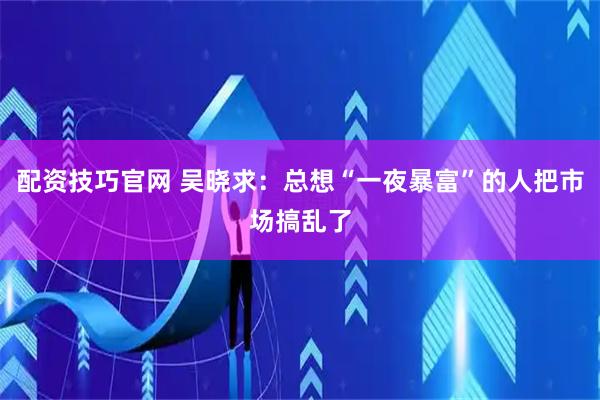 配资技巧官网 吴晓求：总想“一夜暴富”的人把市场搞乱了