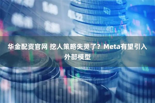 华金配资官网 挖人策略失灵了？Meta有望引入外部模型