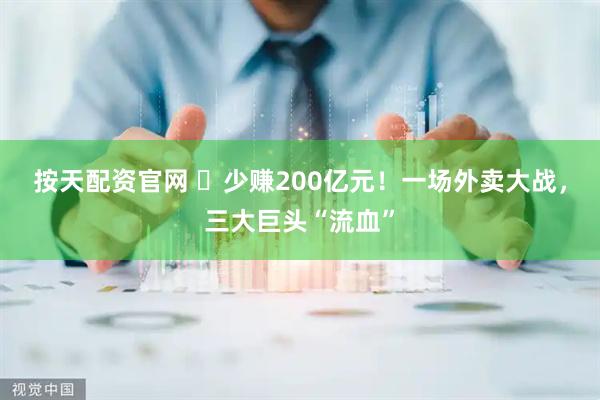 按天配资官网 ​少赚200亿元！一场外卖大战，三大巨头“流血”