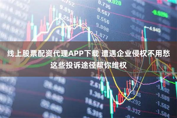 线上股票配资代理APP下载 遭遇企业侵权不用愁这些投诉途径帮你维权