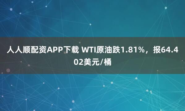 人人顺配资APP下载 WTI原油跌1.81%，报64.402美元/桶