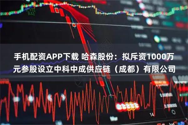 手机配资APP下载 哈森股份：拟斥资1000万元参股设立中科中成供应链（成都）有限公司