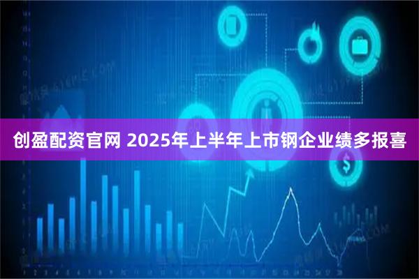 创盈配资官网 2025年上半年上市钢企业绩多报喜