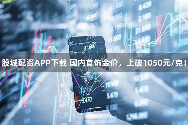 股城配资APP下载 国内首饰金价，上破1050元/克！