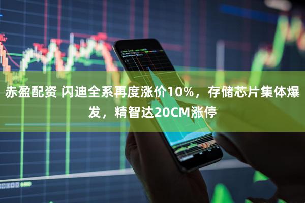 赤盈配资 闪迪全系再度涨价10%，存储芯片集体爆发，精智达20CM涨停