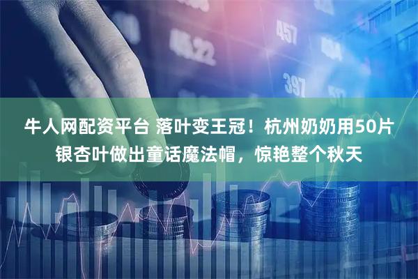 牛人网配资平台 落叶变王冠！杭州奶奶用50片银杏叶做出童话魔法帽，惊艳整个秋天