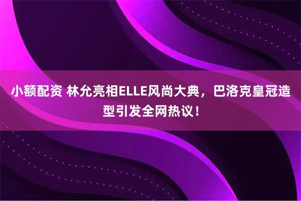 小额配资 林允亮相ELLE风尚大典，巴洛克皇冠造型引发全网热议！